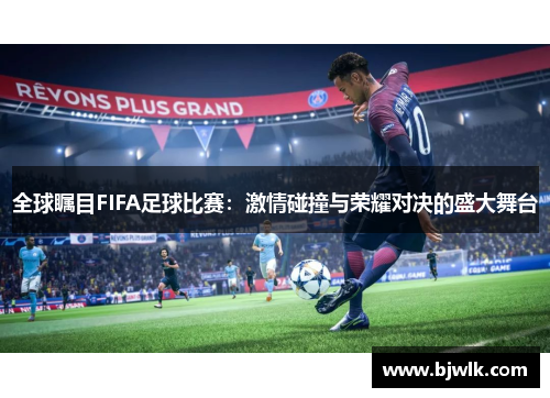 全球瞩目FIFA足球比赛：激情碰撞与荣耀对决的盛大舞台